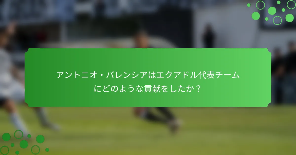 アントニオ・バレンシアはエクアドル代表チームにどのような貢献をしたか？