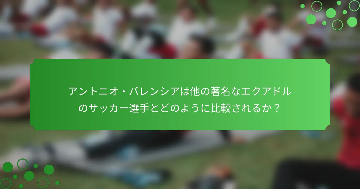 アントニオ・バレンシアは他の著名なエクアドルのサッカー選手とどのように比較されるか？