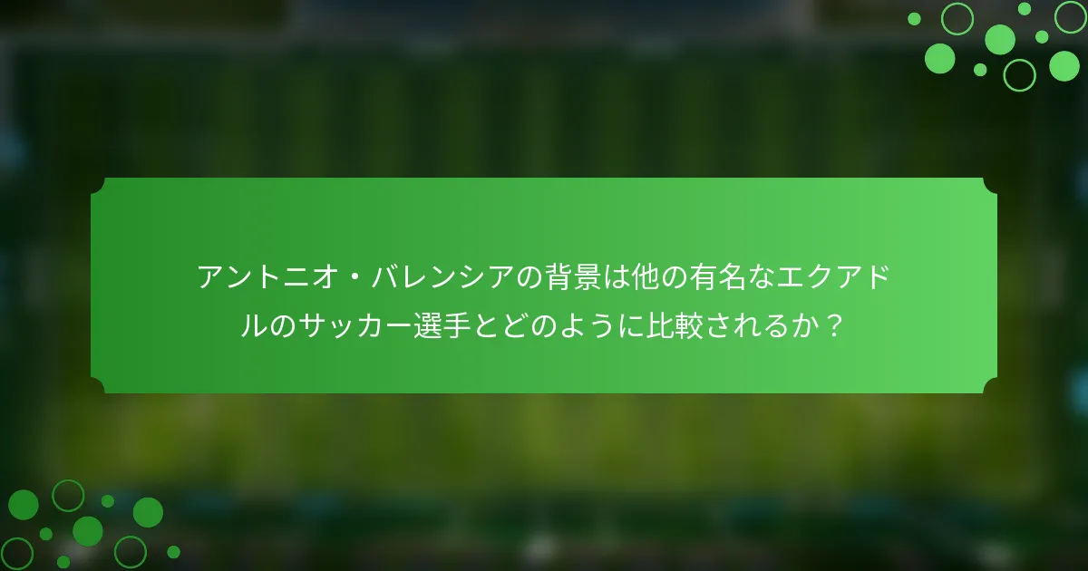 アントニオ・バレンシアの背景は他の有名なエクアドルのサッカー選手とどのように比較されるか？