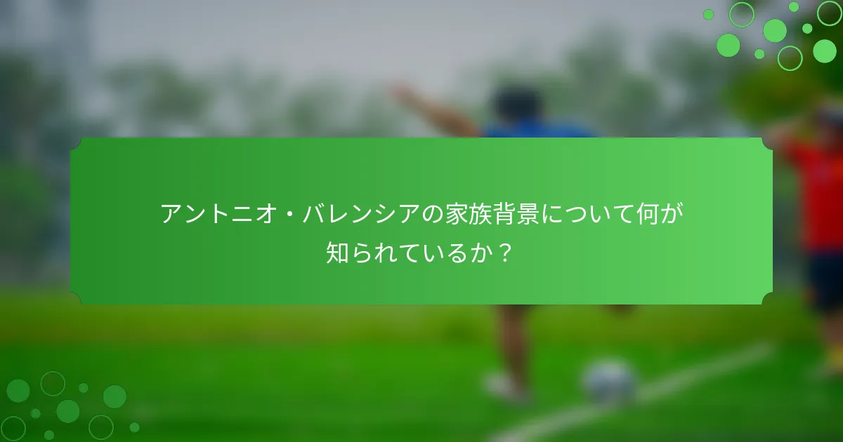 アントニオ・バレンシアの家族背景について何が知られているか？