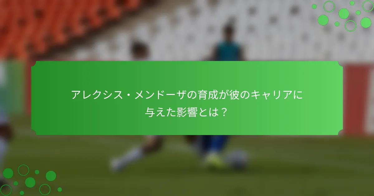 アレクシス・メンドーザの育成が彼のキャリアに与えた影響とは？