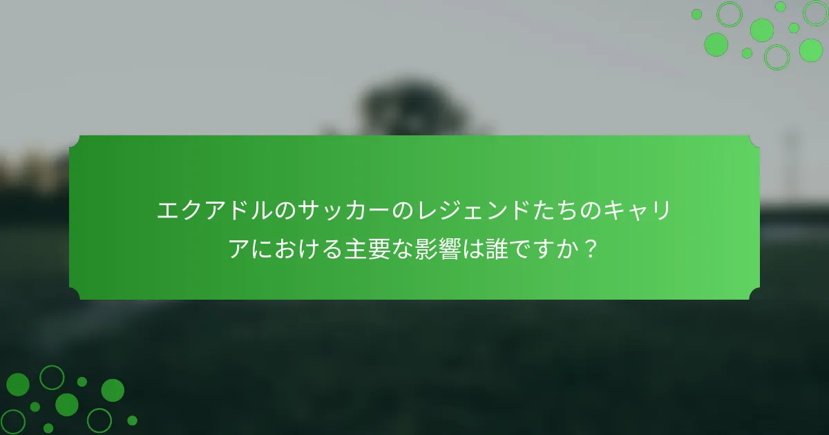 エクアドルのサッカーのレジェンドたちのキャリアにおける主要な影響は誰ですか？