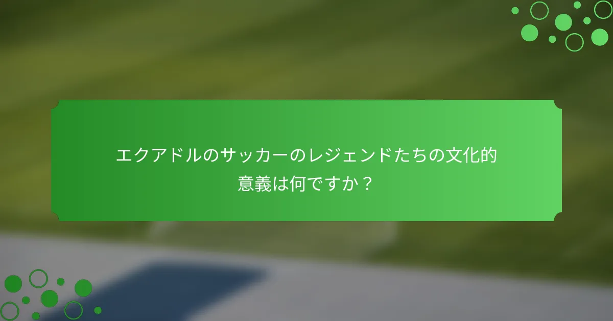 エクアドルのサッカーのレジェンドたちの文化的意義は何ですか？