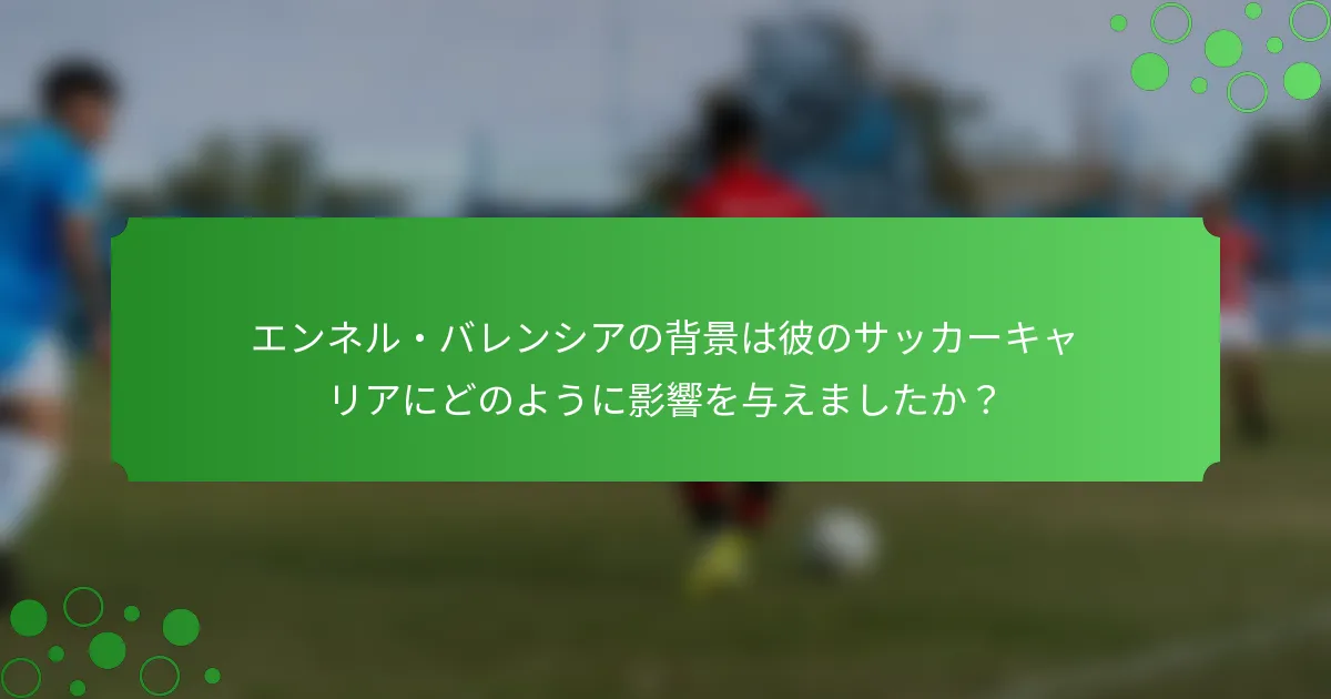 エンネル・バレンシアの背景は彼のサッカーキャリアにどのように影響を与えましたか？