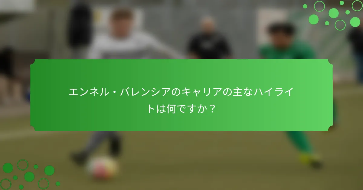 エンネル・バレンシアのキャリアの主なハイライトは何ですか？