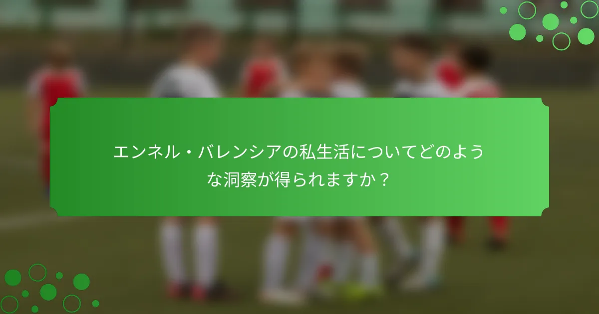 エンネル・バレンシアの私生活についてどのような洞察が得られますか？