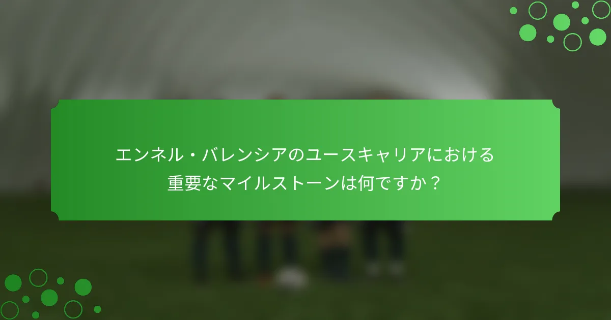 エンネル・バレンシアのユースキャリアにおける重要なマイルストーンは何ですか？