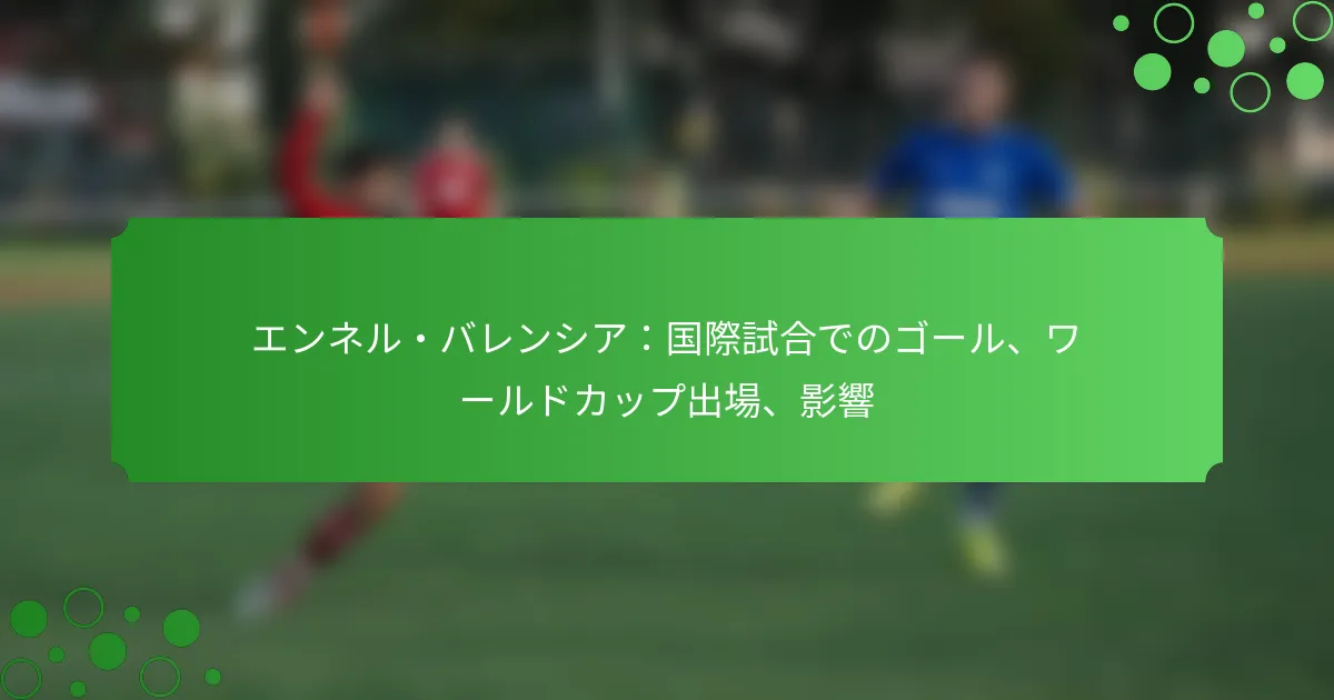 エンネル・バレンシア：国際試合でのゴール、ワールドカップ出場、影響
