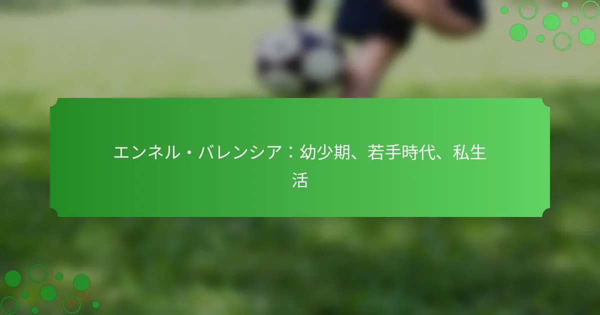 エンネル・バレンシア：幼少期、若手時代、私生活