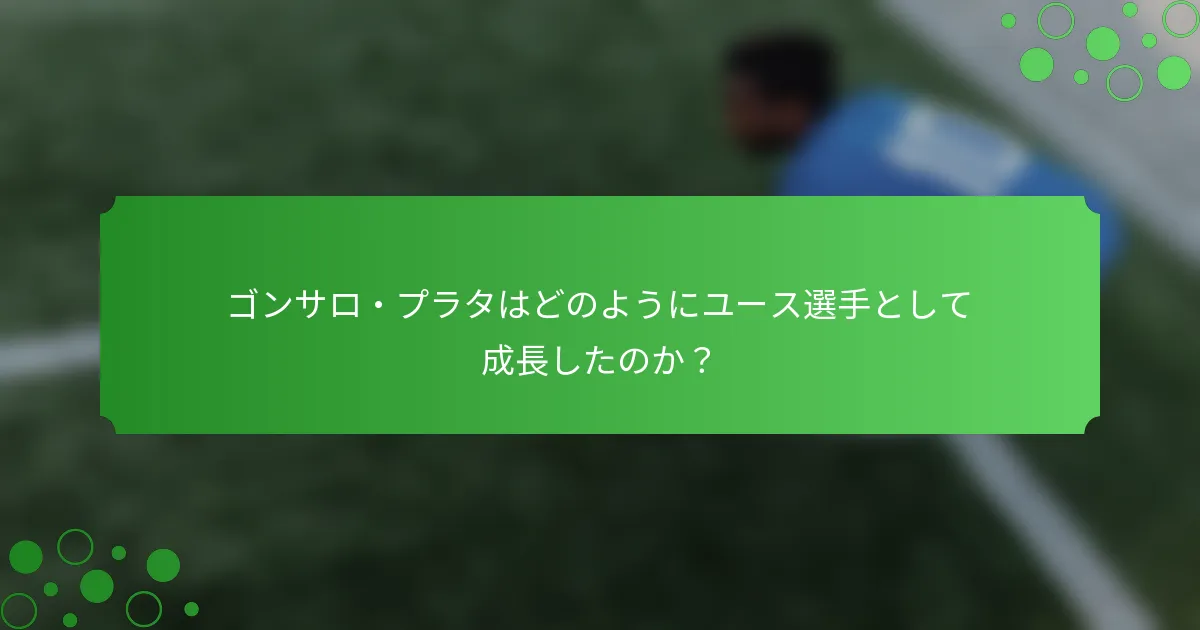 ゴンサロ・プラタはどのようにユース選手として成長したのか?