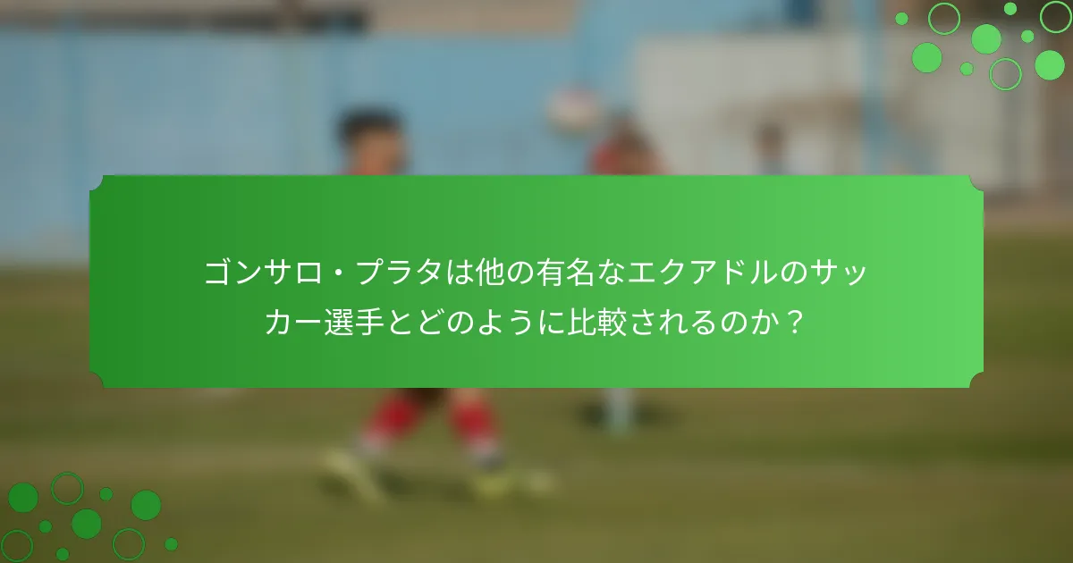 ゴンサロ・プラタは他の有名なエクアドルのサッカー選手とどのように比較されるのか?