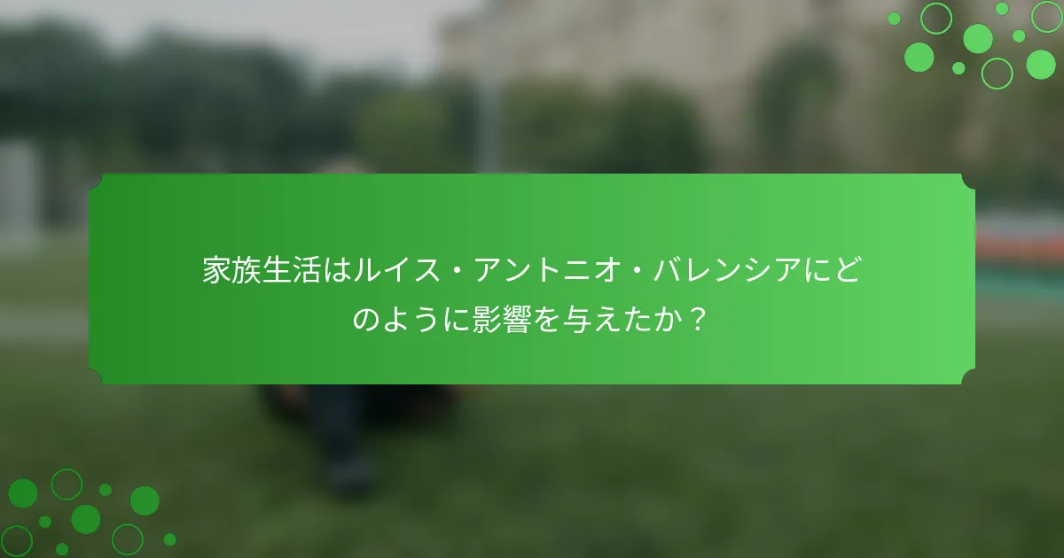家族生活はルイス・アントニオ・バレンシアにどのように影響を与えたか？