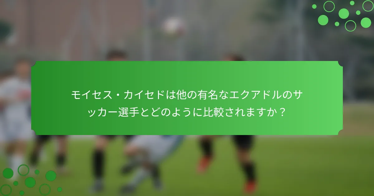 モイセス・カイセドは他の有名なエクアドルのサッカー選手とどのように比較されますか？