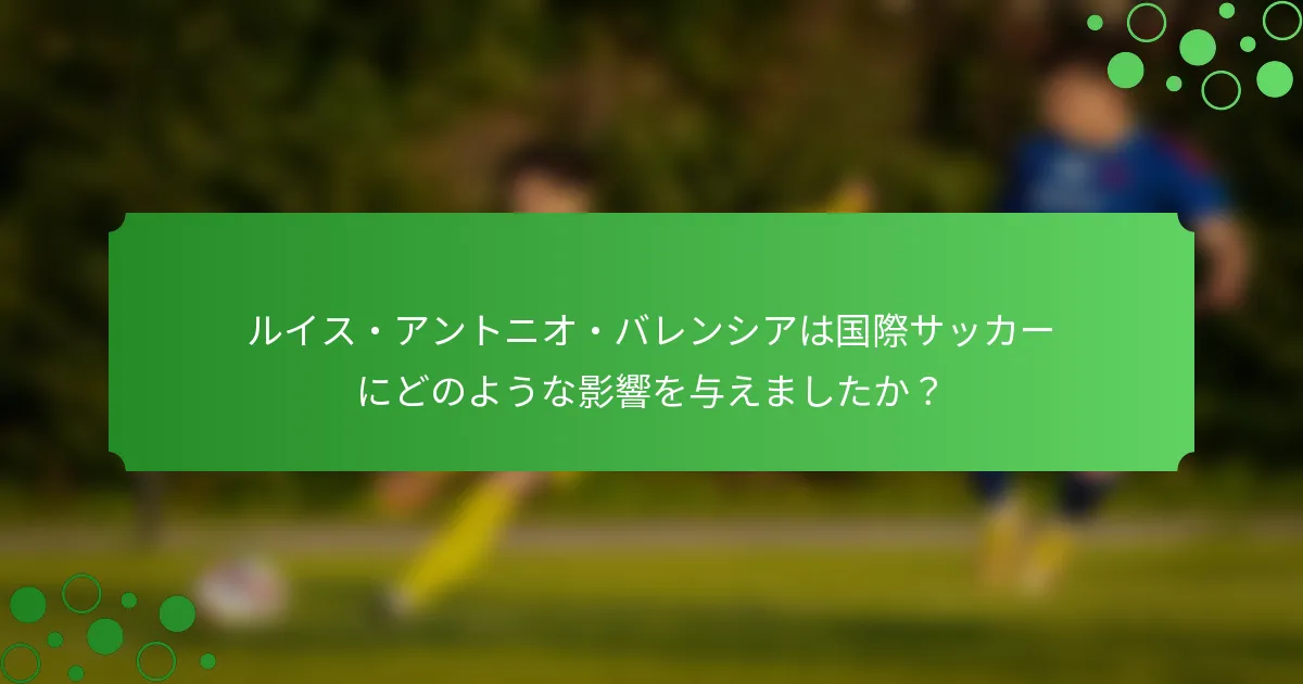 ルイス・アントニオ・バレンシアは国際サッカーにどのような影響を与えましたか？