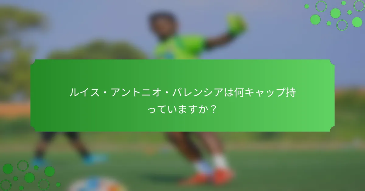 ルイス・アントニオ・バレンシアは何キャップ持っていますか？