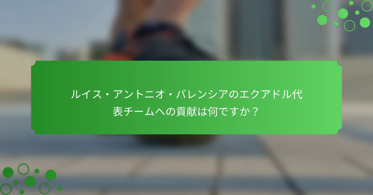 ルイス・アントニオ・バレンシアのエクアドル代表チームへの貢献は何ですか？