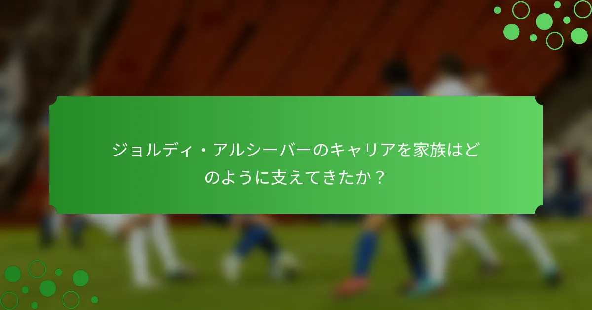 ジョルディ・アルシーバーのキャリアを家族はどのように支えてきたか？
