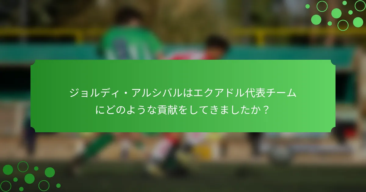 ジョルディ・アルシバルはエクアドル代表チームにどのような貢献をしてきましたか？
